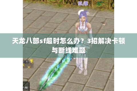 天龙八部sf超时怎么办？3招解决卡顿与断线难题