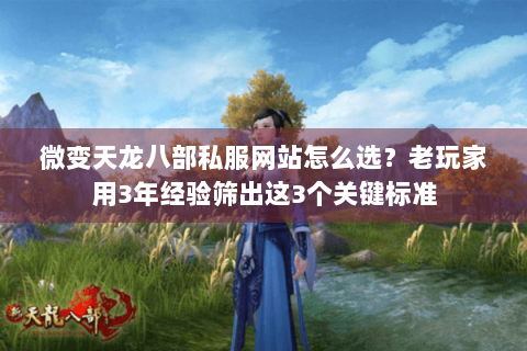 微变天龙八部私服网站怎么选？老玩家用3年经验筛出这3个关键标准