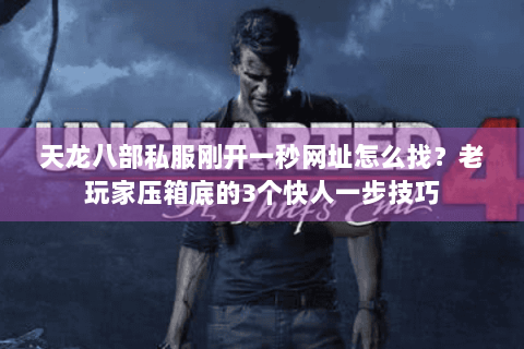 天龙八部私服刚开一秒网址怎么找？老玩家压箱底的3个快人一步技巧