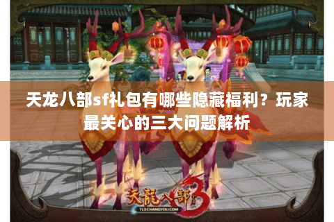 天龙八部sf礼包有哪些隐藏福利？玩家最关心的三大问题解析