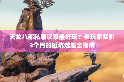 天龙八部私服哪家最好玩？老玩家实测3个月的避坑选服全指南