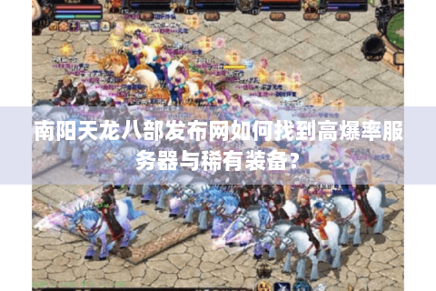南阳天龙八部发布网如何找到高爆率服务器与稀有装备？
