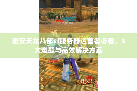 雅安天龙八部sf服务器运营者必看，5大难题与高效解决方案
