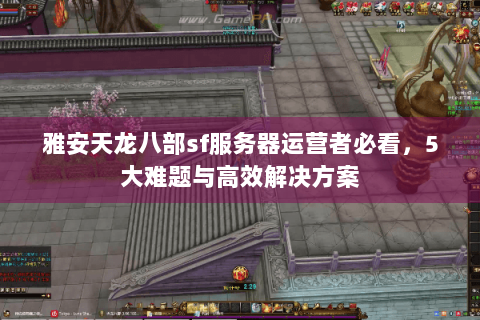 雅安天龙八部sf服务器运营者必看，5大难题与高效解决方案