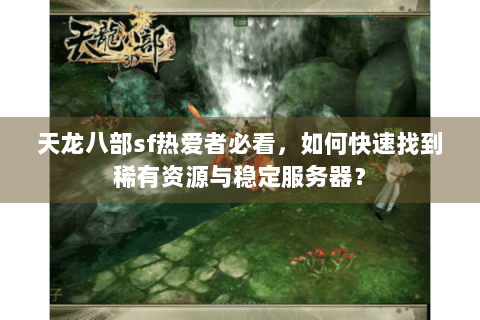 天龙八部sf热爱者必看，如何快速找到稀有资源与稳定服务器？