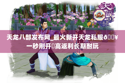 天龙八部发布网_最火新开天龙私服🔥一秒刚开⚡高返利长期耐玩