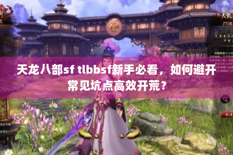 天龙八部sf tlbbsf新手必看,如何避开常见坑点高效开荒? 天龙八部sf tlbbsf新手必看,如何避开常见坑点高效开荒?