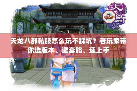 天龙八部私服怎么玩不踩坑？老玩家带你选版本、避套路、速上手