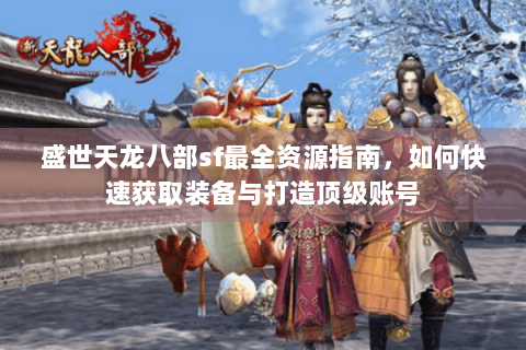 盛世天龙八部sf最全资源指南，如何快速获取装备与打造顶级账号