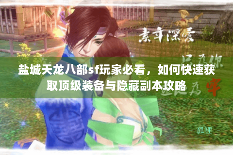 盐城天龙八部sf玩家必看，如何快速获取顶级装备与隐藏副本攻略