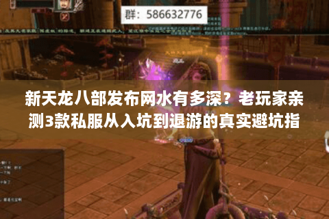 新天龙八部发布网水有多深？老玩家亲测3款私服从入坑到退游的真实避坑指南