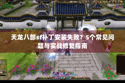 天龙八部sf补丁安装失败？5个常见问题与实战修复指南