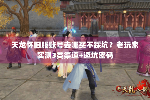 天龙怀旧服账号去哪买不踩坑？老玩家实测3类渠道+避坑密码
