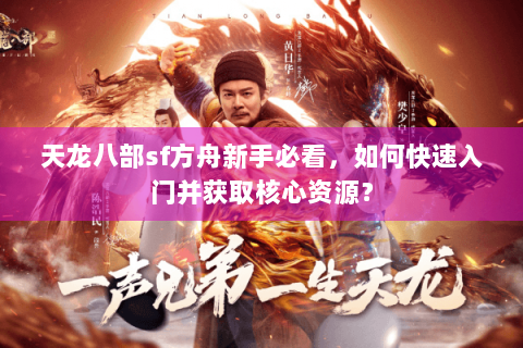 天龙八部sf方舟新手必看，如何快速入门并获取核心资源？