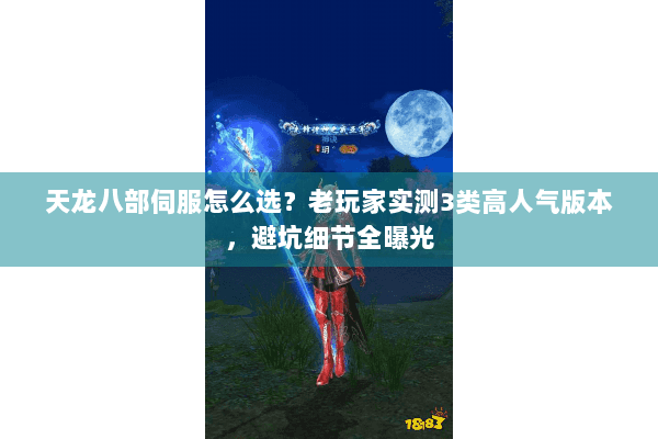 天龙八部伺服怎么选？老玩家实测3类高人气版本，避坑细节全曝光