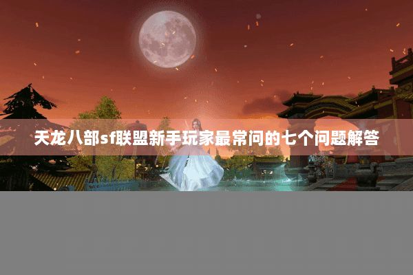 天龙八部sf联盟新手玩家最常问的七个问题解答