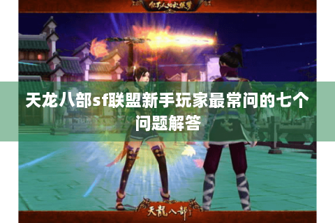 天龙八部sf联盟新手玩家最常问的七个问题解答