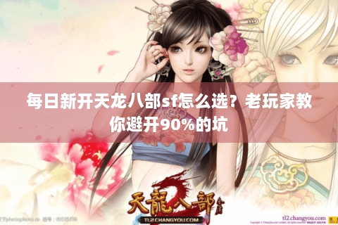 每日新开天龙八部sf怎么选？老玩家教你避开90%的坑