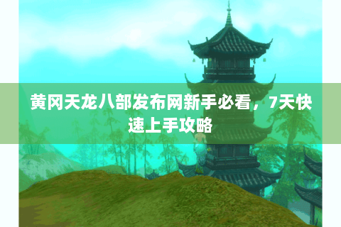 黄冈天龙八部发布网新手必看，7天快速上手攻略