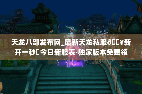 天龙八部发布网_最新天龙私服🔥新开一秒⚡今日新服表·独家版本免费领