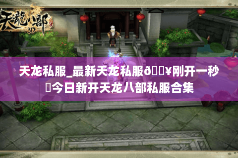 天龙私服_最新天龙私服🔥刚开一秒⚡今日新开天龙八部私服合集