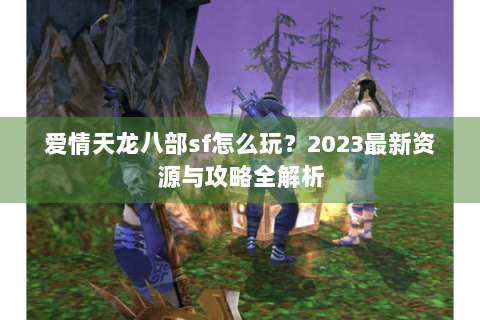 爱情天龙八部sf怎么玩？2023最新资源与攻略全解析