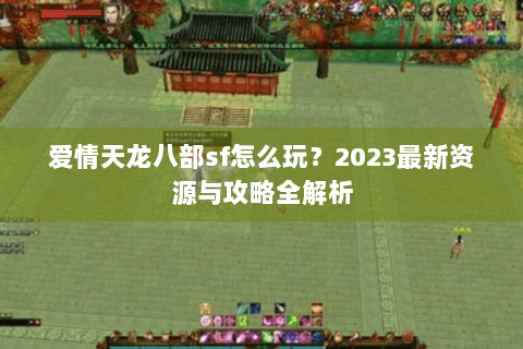 爱情天龙八部sf怎么玩？2023最新资源与攻略全解析