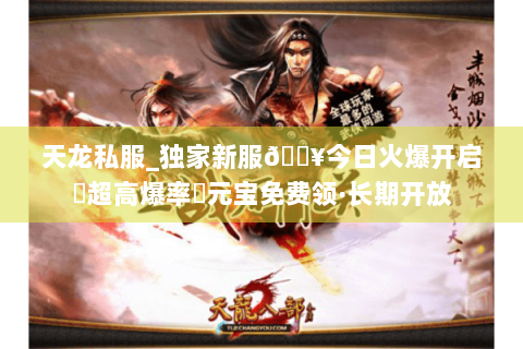 天龙私服_独家新服🔥今日火爆开启▷超高爆率◁元宝免费领·长期开放