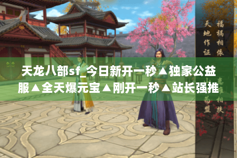 天龙八部sf_今日新开一秒▲独家公益服▲全天爆元宝▲刚开一秒▲站长强推长期稳定