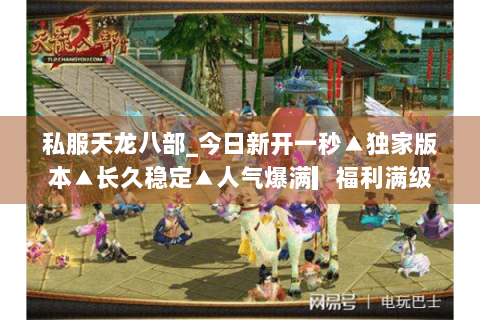 私服天龙八部_今日新开一秒▲独家版本▲长久稳定▲人气爆满▎福利满级