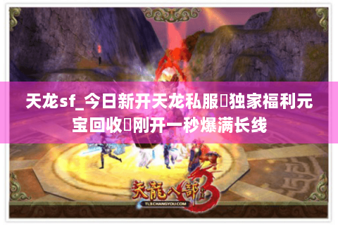 天龙sf_今日新开天龙私服▷独家福利元宝回收◁刚开一秒爆满长线