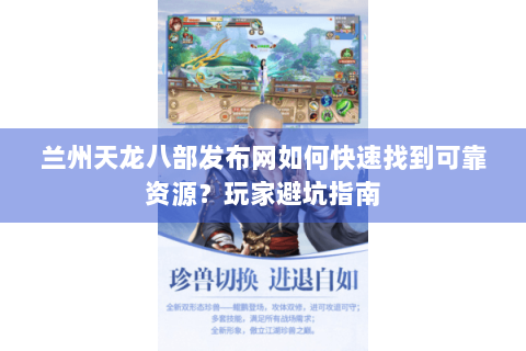 兰州天龙八部发布网如何快速找到可靠资源？玩家避坑指南