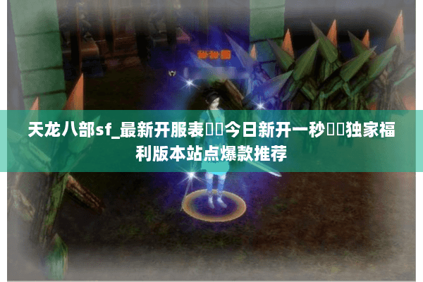 天龙八部sf_最新开服表▶▶今日新开一秒◀◀独家福利版本站点爆款推荐