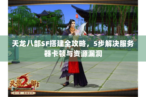 天龙八部SF搭建全攻略，5步解决服务器卡顿与资源漏洞