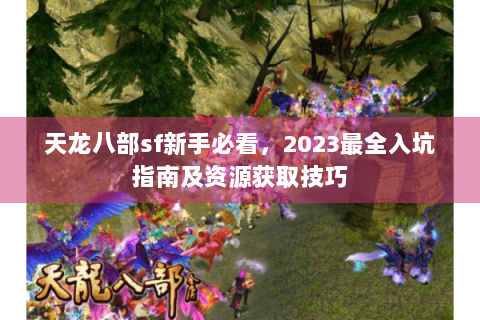 天龙八部sf新手必看,2023最全入坑指南及资源获取技巧 天龙八部sf新手必看,2023最全入坑指南及资源获取技巧