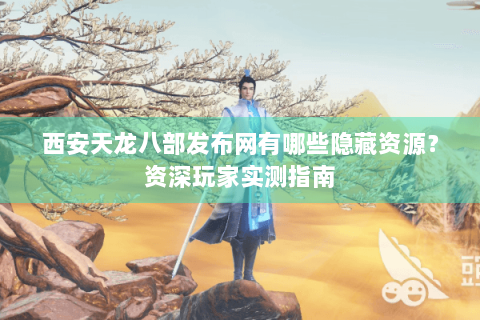 西安天龙八部发布网有哪些隐藏资源？资深玩家实测指南