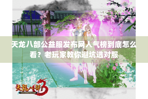 天龙八部公益服发布网人气榜到底怎么看？老玩家教你避坑选对服