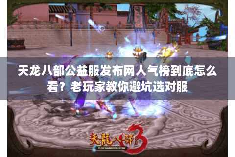 天龙八部公益服发布网人气榜到底怎么看？老玩家教你避坑选对服