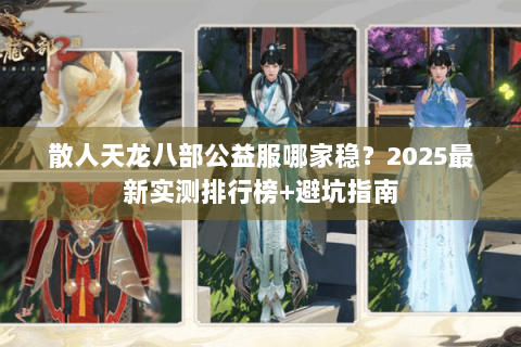 散人天龙八部公益服哪家稳？2025最新实测排行榜+避坑指南