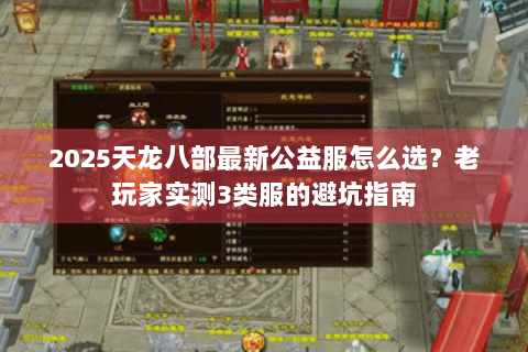 2025天龙八部最新公益服怎么选？老玩家实测3类服的避坑指南