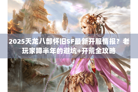 2025天龙八部怀旧SF最新开服情报？老玩家蹲半年的避坑+开荒全攻略
