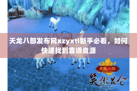 天龙八部发布网xzyxtl新手必看，如何快速找到靠谱资源