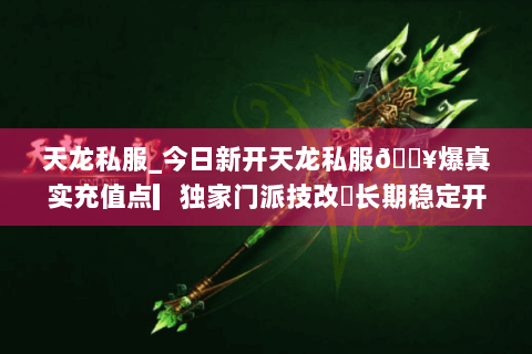 天龙私服_今日新开天龙私服🔥爆真实充值点▎独家门派技改◐长期稳定开放