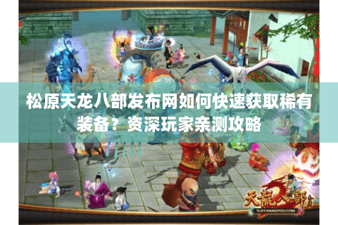 松原天龙八部发布网如何快速获取稀有装备？资深玩家亲测攻略