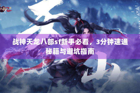 战神天龙八部sf新手必看，3分钟速通秘籍与避坑指南