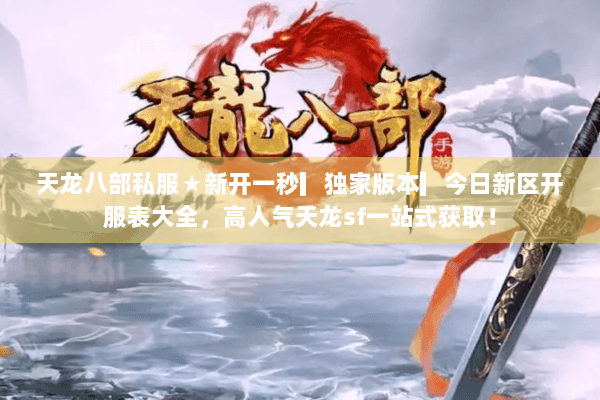 天龙八部私服★新开一秒▎独家版本▎今日新区开服表大全，高人气天龙sf一站式获取！