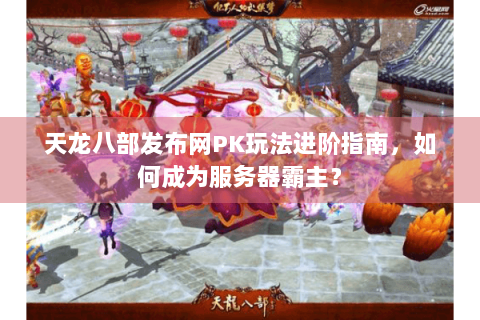 天龙八部发布网PK玩法进阶指南,如何成为服务器霸主? 天龙八部发布网PK玩法进阶指南,如何成为服务器霸主?