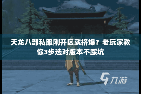 天龙八部私服刚开区就挤爆？老玩家教你3步选对版本不踩坑