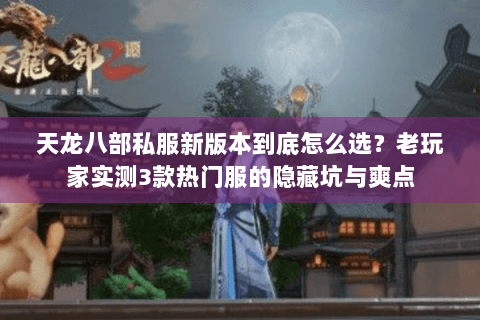 天龙八部私服新版本到底怎么选？老玩家实测3款热门服的隐藏坑与爽点