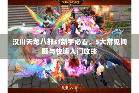 汉川天龙八部sf新手必看，5大常见问题与快速入门攻略